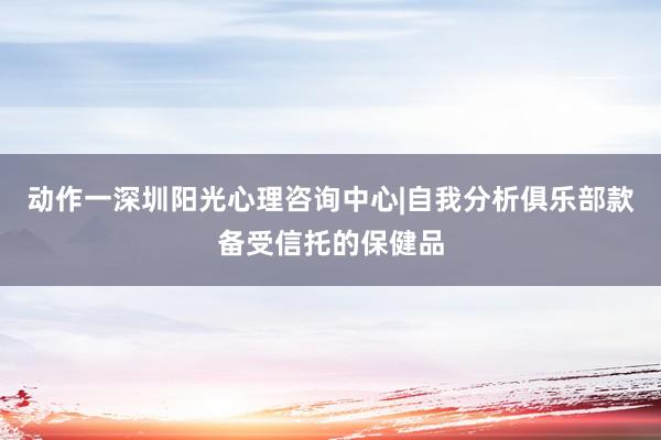动作一深圳阳光心理咨询中心|自我分析俱乐部款备受信托的保健品